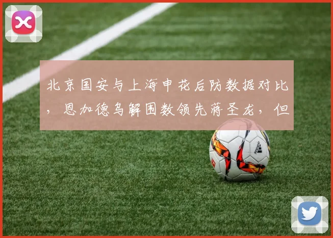 北京国安与上海申花后防数据对比，恩加德乌解围数领先蒋圣龙，但失误导致丢球多3个