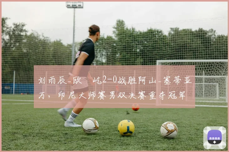 刘雨辰_欧烜屹2-0战胜阿山_塞蒂亚万，印尼大师赛男双决赛重夺冠军