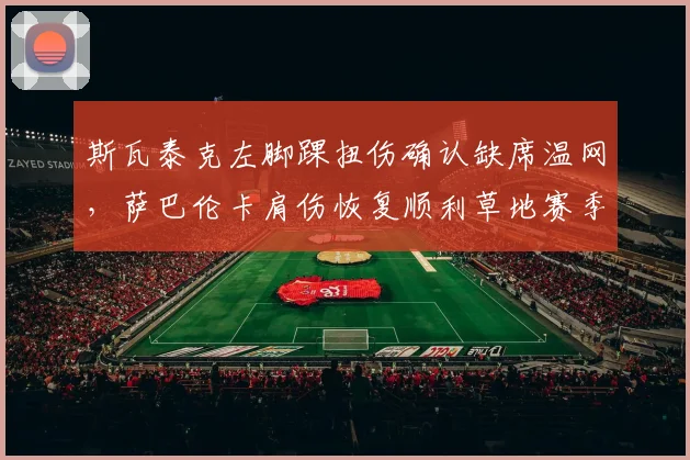 斯瓦泰克左脚踝扭伤确认缺席温网，萨巴伦卡肩伤恢复顺利草地赛季可期