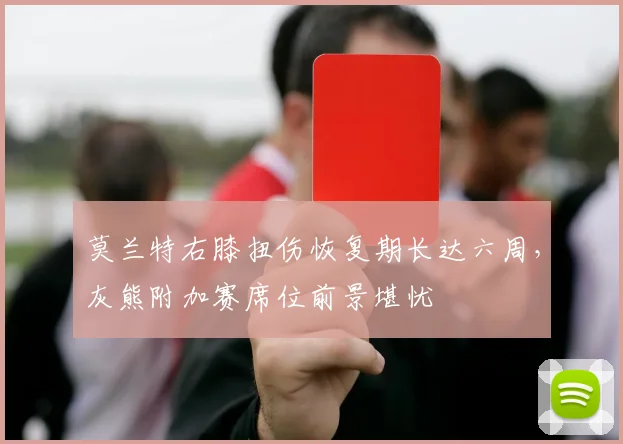 莫兰特右膝扭伤恢复期长达六周，灰熊附加赛席位前景堪忧