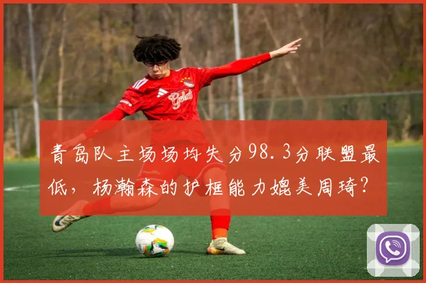 青岛队主场场均失分98.3分联盟最低，杨瀚森的护框能力媲美周琦？