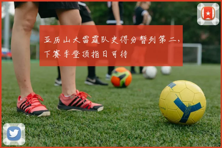 亚历山大雷霆队史得分暂列第二，下赛季登顶指日可待